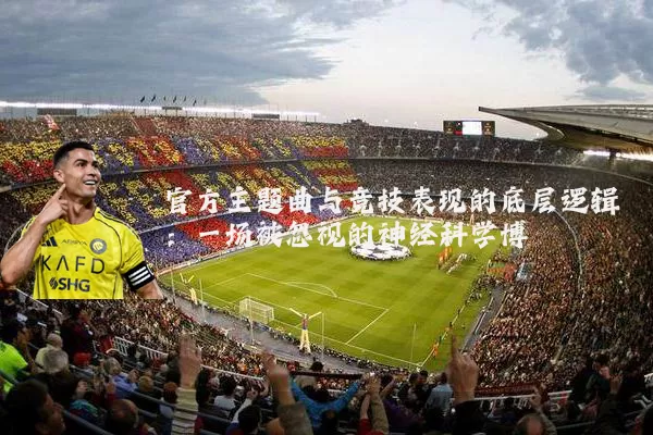 官方主题曲与竞技表现的底层逻辑:一场被忽视的神经科学博弈