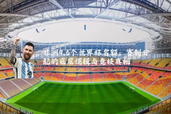 非洲9.5个世界杯名额:赛制分配的底层逻辑与竞技真相