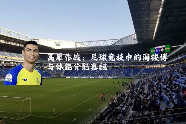 高原作战:足球竞技中的海拔博弈与体能分配真相