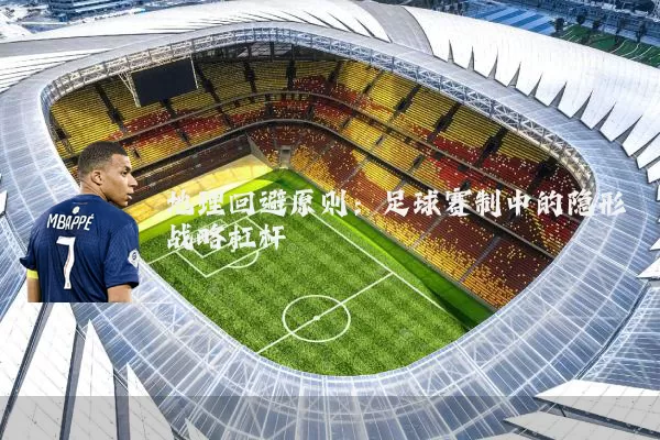 地理回避原则：足球赛制中的隐形战略杠杆